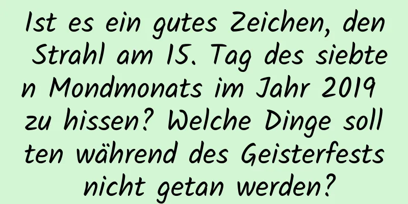 Ist es ein gutes Zeichen, den Strahl am 15. Tag des siebten Mondmonats im Jahr 2019 zu hissen? Welche Dinge sollten während des Geisterfests nicht getan werden?