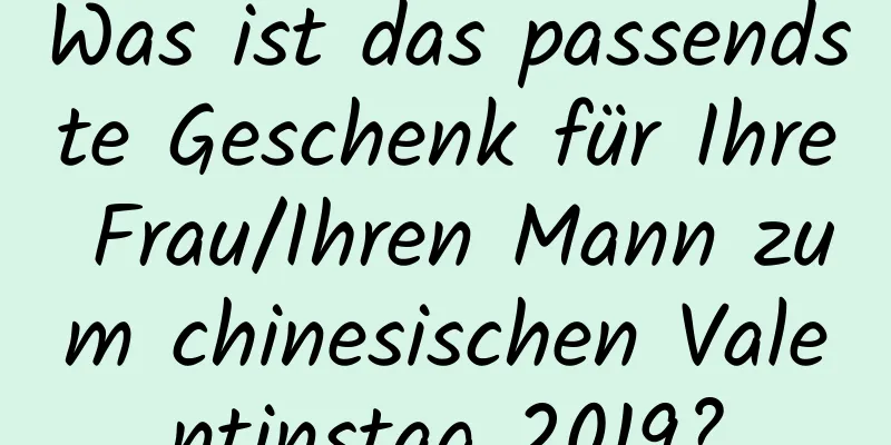 Was ist das passendste Geschenk für Ihre Frau/Ihren Mann zum chinesischen Valentinstag 2019?