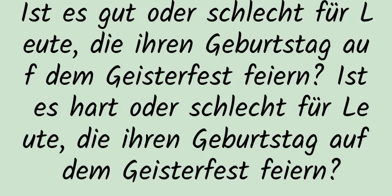 Ist es gut oder schlecht für Leute, die ihren Geburtstag auf dem Geisterfest feiern? Ist es hart oder schlecht für Leute, die ihren Geburtstag auf dem Geisterfest feiern?