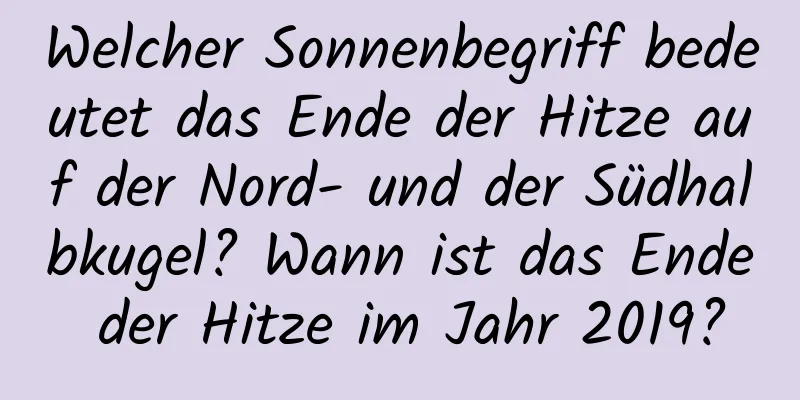 Welcher Sonnenbegriff bedeutet das Ende der Hitze auf der Nord- und der Südhalbkugel? Wann ist das Ende der Hitze im Jahr 2019?