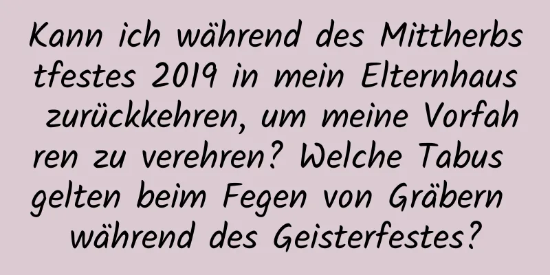 Kann ich während des Mittherbstfestes 2019 in mein Elternhaus zurückkehren, um meine Vorfahren zu verehren? Welche Tabus gelten beim Fegen von Gräbern während des Geisterfestes?