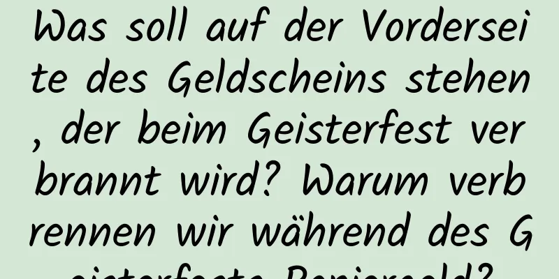 Was soll auf der Vorderseite des Geldscheins stehen, der beim Geisterfest verbrannt wird? Warum verbrennen wir während des Geisterfests Papiergeld?