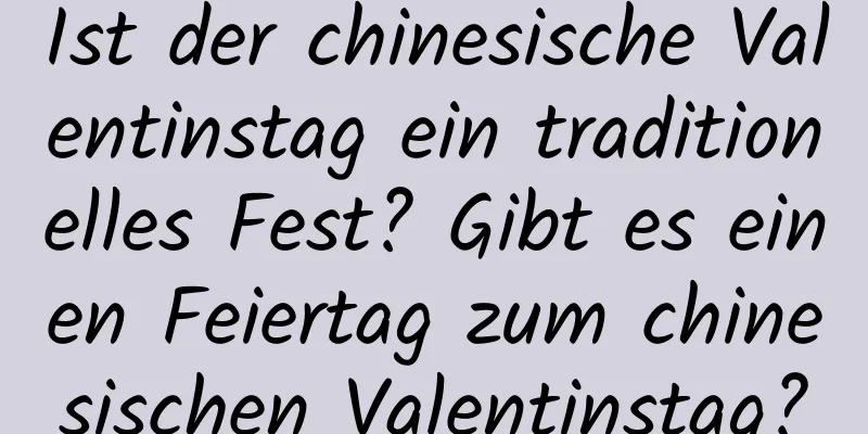 Ist der chinesische Valentinstag ein traditionelles Fest? Gibt es einen Feiertag zum chinesischen Valentinstag?