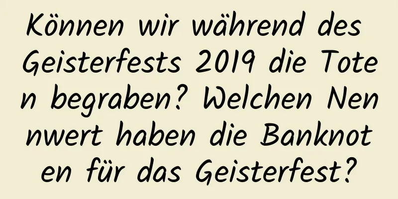 Können wir während des Geisterfests 2019 die Toten begraben? Welchen Nennwert haben die Banknoten für das Geisterfest?