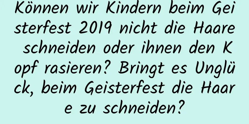 Können wir Kindern beim Geisterfest 2019 nicht die Haare schneiden oder ihnen den Kopf rasieren? Bringt es Unglück, beim Geisterfest die Haare zu schneiden?