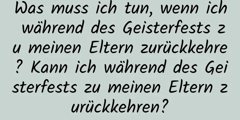 Was muss ich tun, wenn ich während des Geisterfests zu meinen Eltern zurückkehre? Kann ich während des Geisterfests zu meinen Eltern zurückkehren?