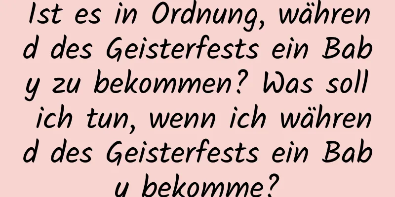 Ist es in Ordnung, während des Geisterfests ein Baby zu bekommen? Was soll ich tun, wenn ich während des Geisterfests ein Baby bekomme?