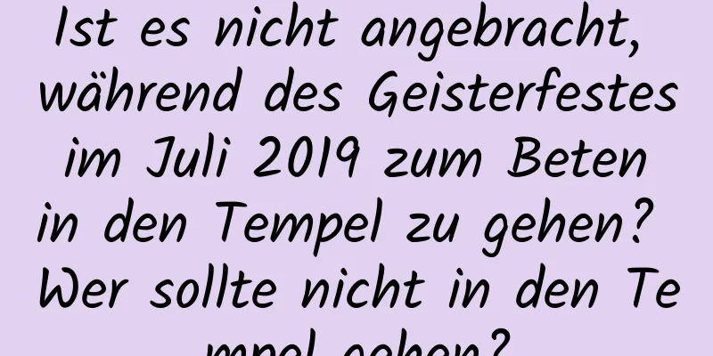 Ist es nicht angebracht, während des Geisterfestes im Juli 2019 zum Beten in den Tempel zu gehen? Wer sollte nicht in den Tempel gehen?