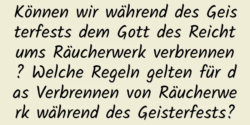 Können wir während des Geisterfests dem Gott des Reichtums Räucherwerk verbrennen? Welche Regeln gelten für das Verbrennen von Räucherwerk während des Geisterfests?