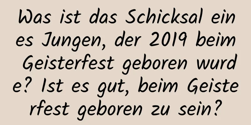 Was ist das Schicksal eines Jungen, der 2019 beim Geisterfest geboren wurde? Ist es gut, beim Geisterfest geboren zu sein?