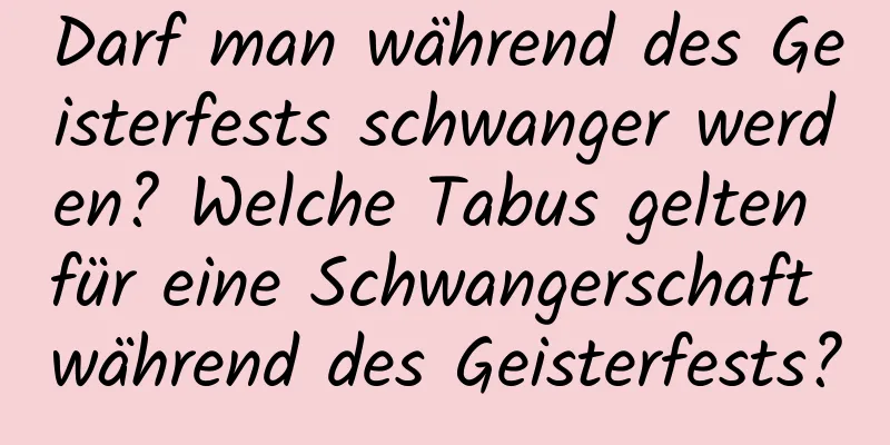 Darf man während des Geisterfests schwanger werden? Welche Tabus gelten für eine Schwangerschaft während des Geisterfests?