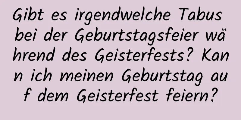 Gibt es irgendwelche Tabus bei der Geburtstagsfeier während des Geisterfests? Kann ich meinen Geburtstag auf dem Geisterfest feiern?