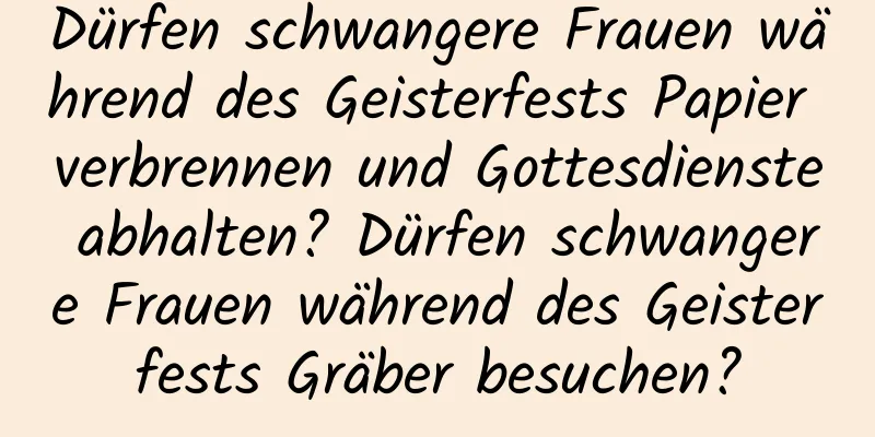 Dürfen schwangere Frauen während des Geisterfests Papier verbrennen und Gottesdienste abhalten? Dürfen schwangere Frauen während des Geisterfests Gräber besuchen?