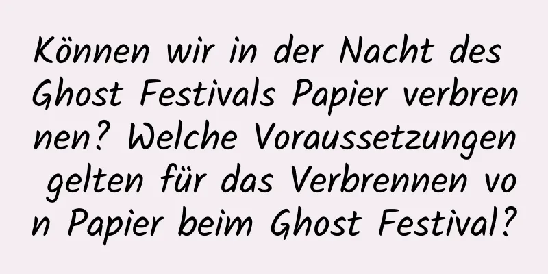 Können wir in der Nacht des Ghost Festivals Papier verbrennen? Welche Voraussetzungen gelten für das Verbrennen von Papier beim Ghost Festival?