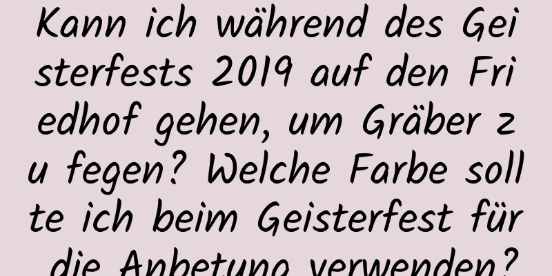 Kann ich während des Geisterfests 2019 auf den Friedhof gehen, um Gräber zu fegen? Welche Farbe sollte ich beim Geisterfest für die Anbetung verwenden?