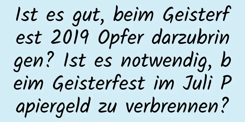 Ist es gut, beim Geisterfest 2019 Opfer darzubringen? Ist es notwendig, beim Geisterfest im Juli Papiergeld zu verbrennen?