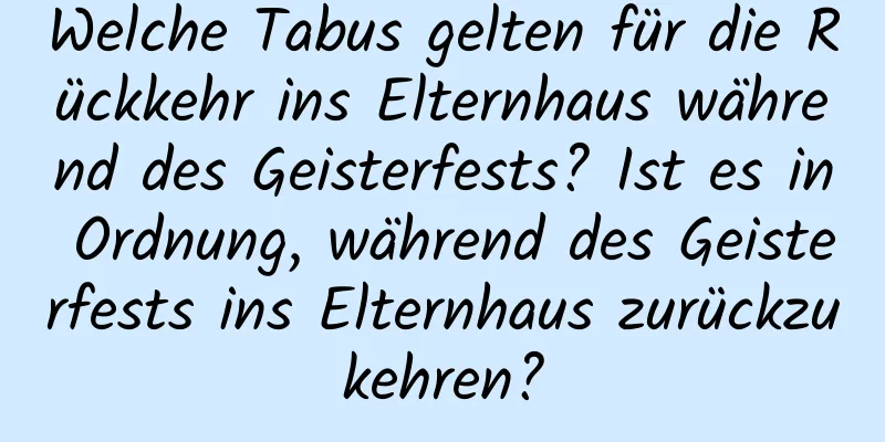 Welche Tabus gelten für die Rückkehr ins Elternhaus während des Geisterfests? Ist es in Ordnung, während des Geisterfests ins Elternhaus zurückzukehren?