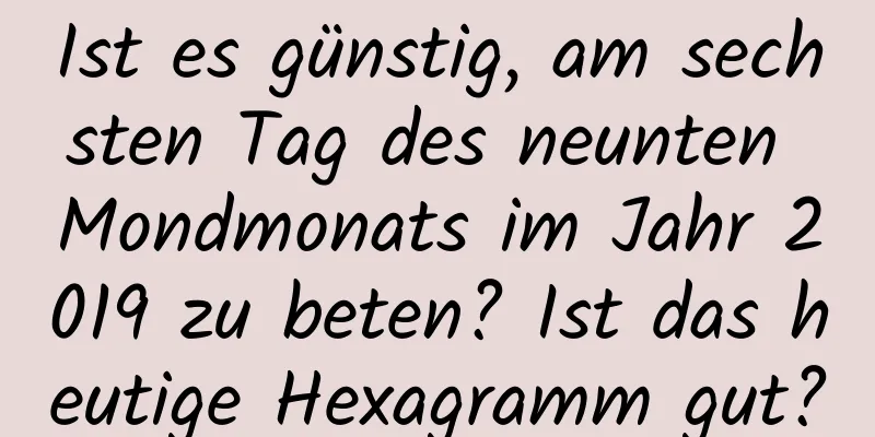 Ist es günstig, am sechsten Tag des neunten Mondmonats im Jahr 2019 zu beten? Ist das heutige Hexagramm gut?