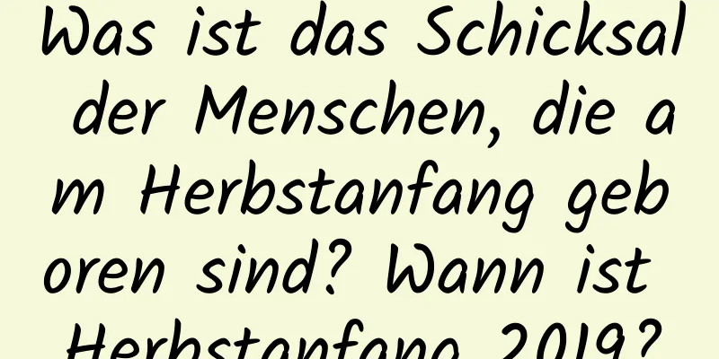 Was ist das Schicksal der Menschen, die am Herbstanfang geboren sind? Wann ist Herbstanfang 2019?