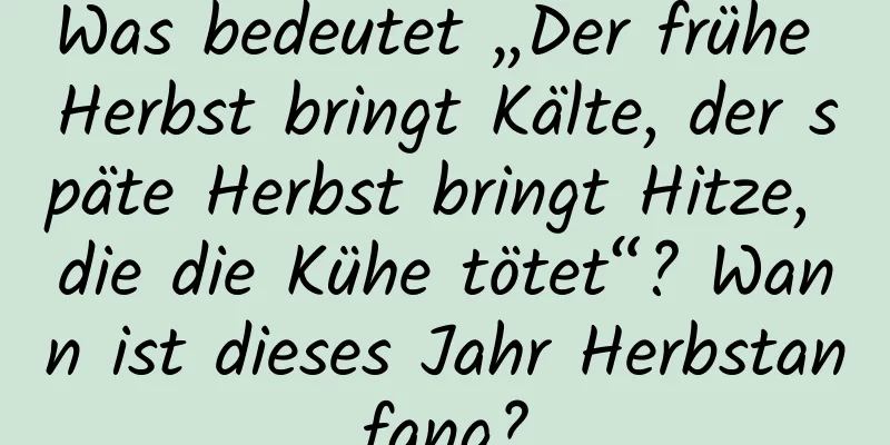 Was bedeutet „Der frühe Herbst bringt Kälte, der späte Herbst bringt Hitze, die die Kühe tötet“? Wann ist dieses Jahr Herbstanfang?