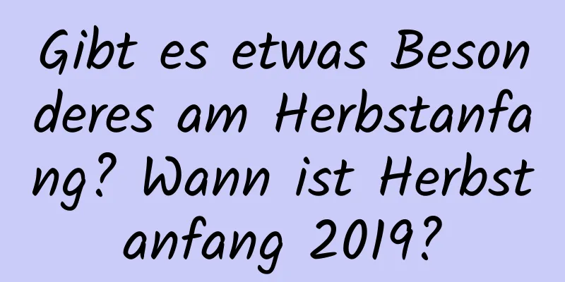 Gibt es etwas Besonderes am Herbstanfang? Wann ist Herbstanfang 2019?