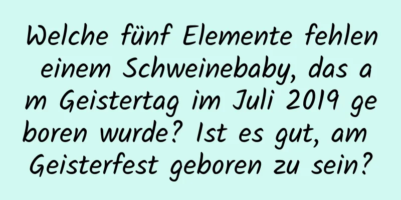 Welche fünf Elemente fehlen einem Schweinebaby, das am Geistertag im Juli 2019 geboren wurde? Ist es gut, am Geisterfest geboren zu sein?