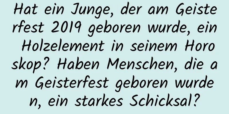 Hat ein Junge, der am Geisterfest 2019 geboren wurde, ein Holzelement in seinem Horoskop? Haben Menschen, die am Geisterfest geboren wurden, ein starkes Schicksal?