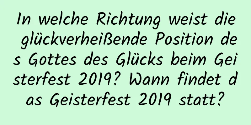 In welche Richtung weist die glückverheißende Position des Gottes des Glücks beim Geisterfest 2019? Wann findet das Geisterfest 2019 statt?