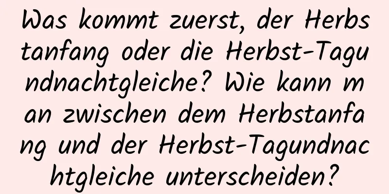 Was kommt zuerst, der Herbstanfang oder die Herbst-Tagundnachtgleiche? Wie kann man zwischen dem Herbstanfang und der Herbst-Tagundnachtgleiche unterscheiden?