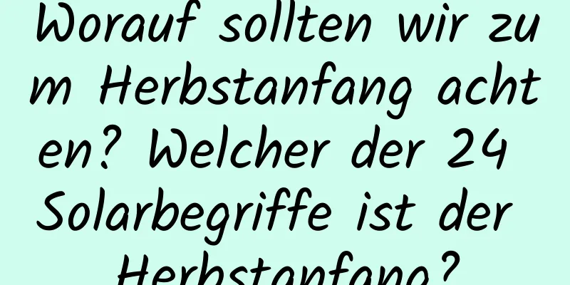 Worauf sollten wir zum Herbstanfang achten? Welcher der 24 Solarbegriffe ist der Herbstanfang?