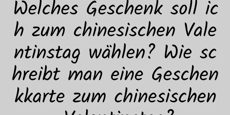 Welches Geschenk soll ich zum chinesischen Valentinstag wählen? Wie schreibt man eine Geschenkkarte zum chinesischen Valentinstag?