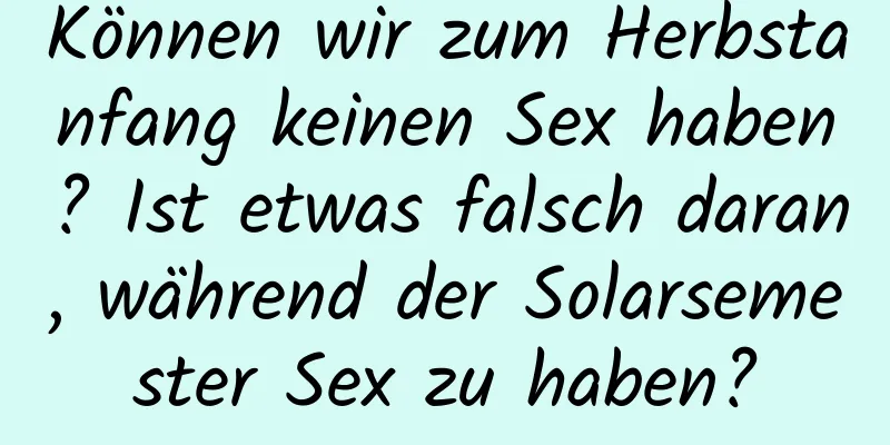 Können wir zum Herbstanfang keinen Sex haben? Ist etwas falsch daran, während der Solarsemester Sex zu haben?