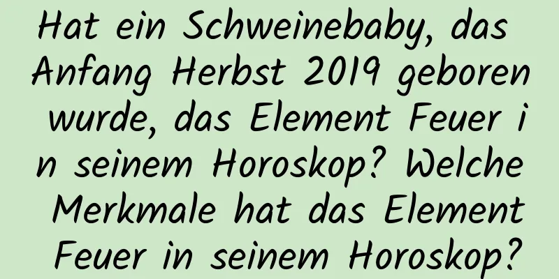 Hat ein Schweinebaby, das Anfang Herbst 2019 geboren wurde, das Element Feuer in seinem Horoskop? Welche Merkmale hat das Element Feuer in seinem Horoskop?