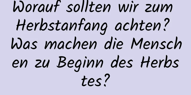 Worauf sollten wir zum Herbstanfang achten? Was machen die Menschen zu Beginn des Herbstes?