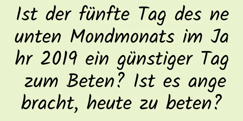 Ist der fünfte Tag des neunten Mondmonats im Jahr 2019 ein günstiger Tag zum Beten? Ist es angebracht, heute zu beten?