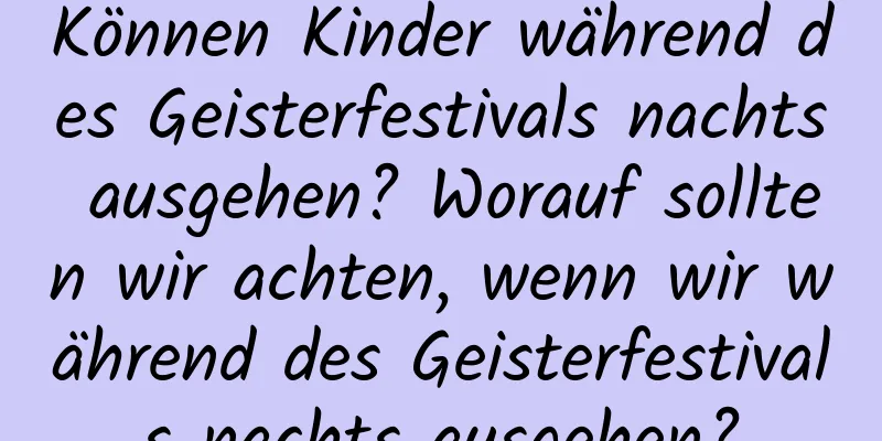 Können Kinder während des Geisterfestivals nachts ausgehen? Worauf sollten wir achten, wenn wir während des Geisterfestivals nachts ausgehen?