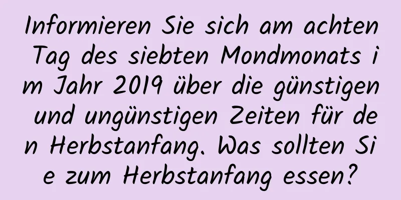 Informieren Sie sich am achten Tag des siebten Mondmonats im Jahr 2019 über die günstigen und ungünstigen Zeiten für den Herbstanfang. Was sollten Sie zum Herbstanfang essen?