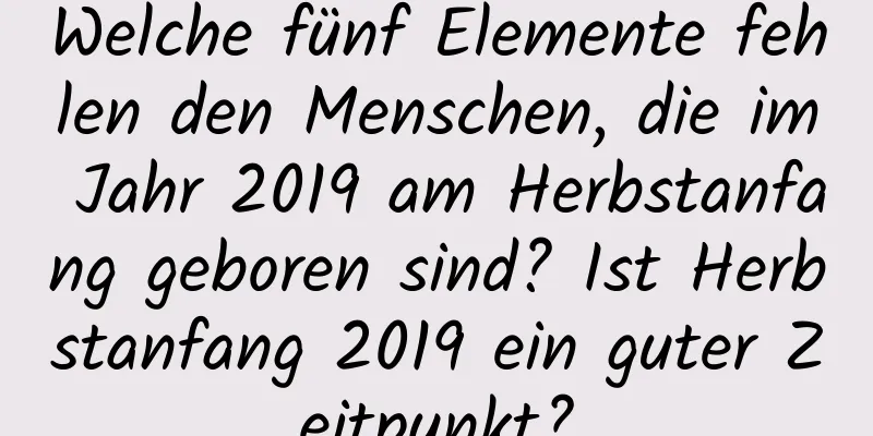 Welche fünf Elemente fehlen den Menschen, die im Jahr 2019 am Herbstanfang geboren sind? Ist Herbstanfang 2019 ein guter Zeitpunkt?