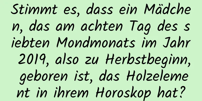 Stimmt es, dass ein Mädchen, das am achten Tag des siebten Mondmonats im Jahr 2019, also zu Herbstbeginn, geboren ist, das Holzelement in ihrem Horoskop hat?