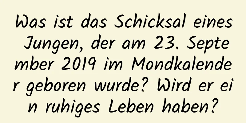 Was ist das Schicksal eines Jungen, der am 23. September 2019 im Mondkalender geboren wurde? Wird er ein ruhiges Leben haben?