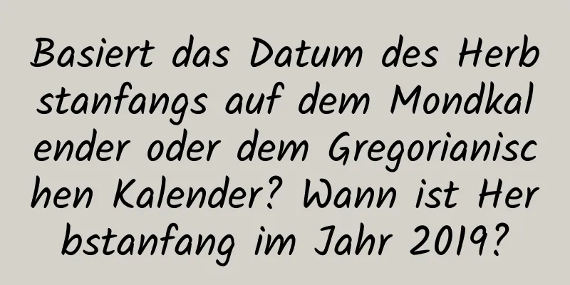 Basiert das Datum des Herbstanfangs auf dem Mondkalender oder dem Gregorianischen Kalender? Wann ist Herbstanfang im Jahr 2019?