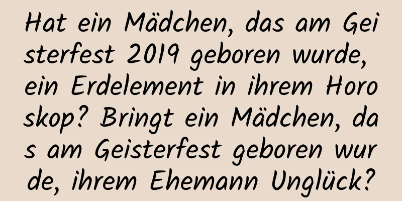 Hat ein Mädchen, das am Geisterfest 2019 geboren wurde, ein Erdelement in ihrem Horoskop? Bringt ein Mädchen, das am Geisterfest geboren wurde, ihrem Ehemann Unglück?