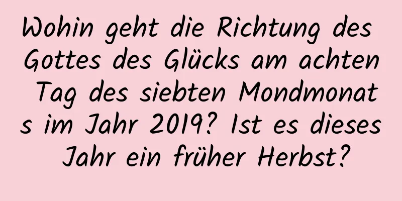 Wohin geht die Richtung des Gottes des Glücks am achten Tag des siebten Mondmonats im Jahr 2019? Ist es dieses Jahr ein früher Herbst?