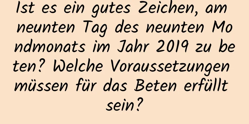 Ist es ein gutes Zeichen, am neunten Tag des neunten Mondmonats im Jahr 2019 zu beten? Welche Voraussetzungen müssen für das Beten erfüllt sein?