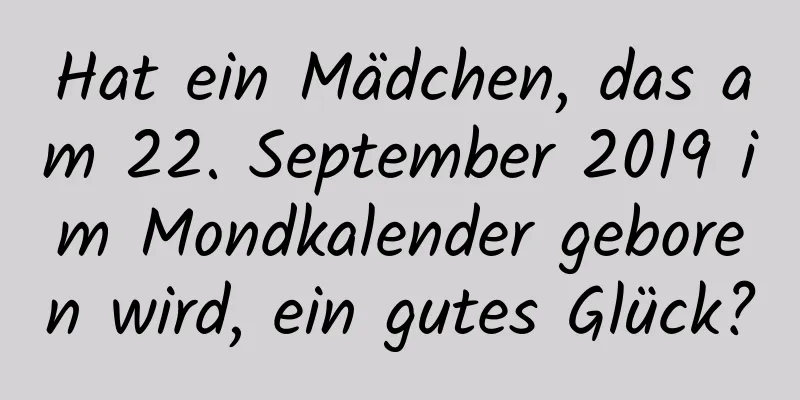 Hat ein Mädchen, das am 22. September 2019 im Mondkalender geboren wird, ein gutes Glück?