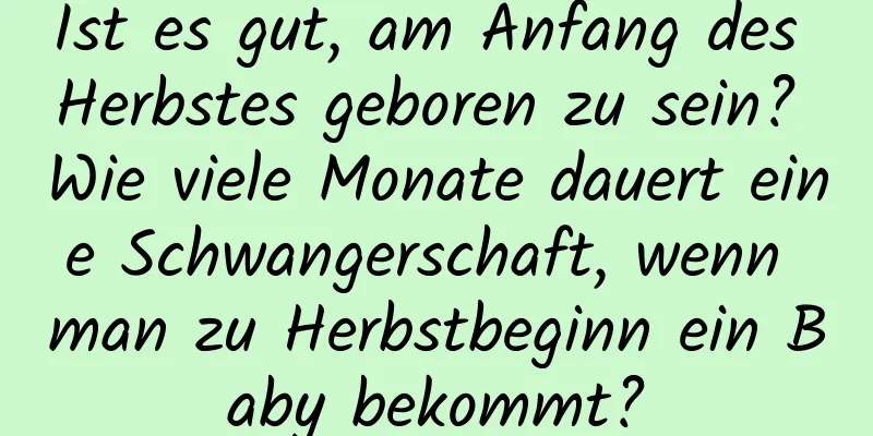 Ist es gut, am Anfang des Herbstes geboren zu sein? Wie viele Monate dauert eine Schwangerschaft, wenn man zu Herbstbeginn ein Baby bekommt?