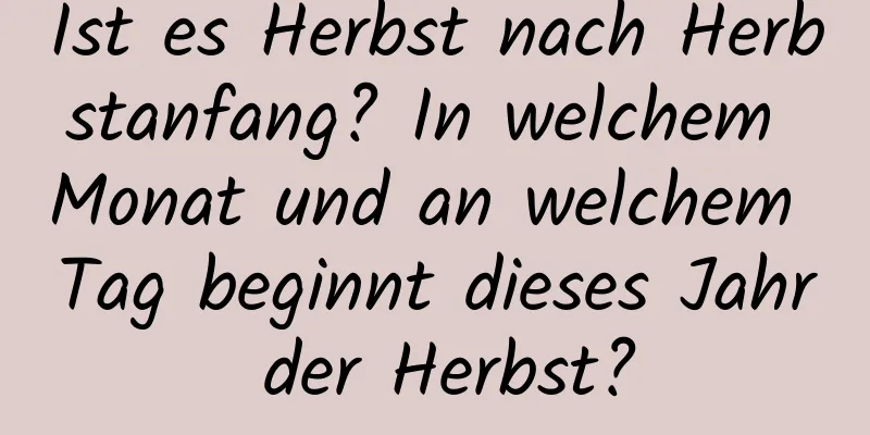 Ist es Herbst nach Herbstanfang? In welchem ​​Monat und an welchem ​​Tag beginnt dieses Jahr der Herbst?