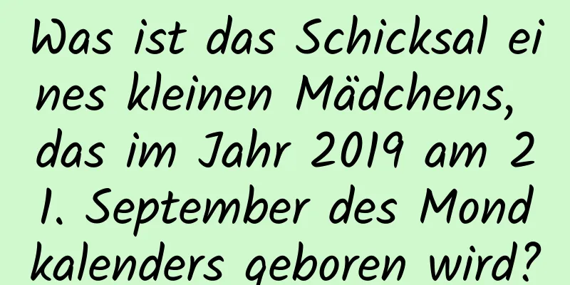 Was ist das Schicksal eines kleinen Mädchens, das im Jahr 2019 am 21. September des Mondkalenders geboren wird?