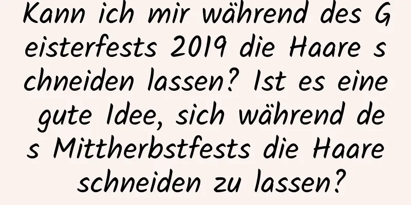 Kann ich mir während des Geisterfests 2019 die Haare schneiden lassen? Ist es eine gute Idee, sich während des Mittherbstfests die Haare schneiden zu lassen?