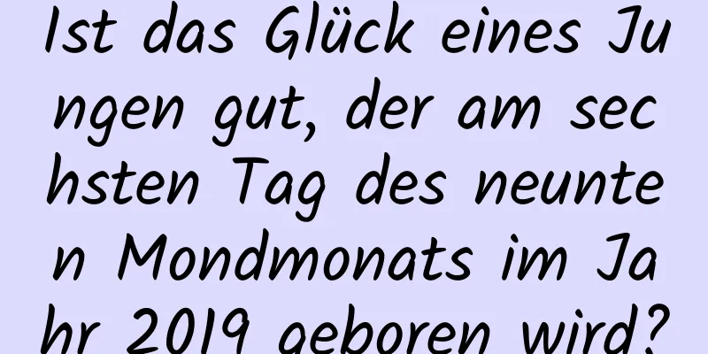 Ist das Glück eines Jungen gut, der am sechsten Tag des neunten Mondmonats im Jahr 2019 geboren wird?